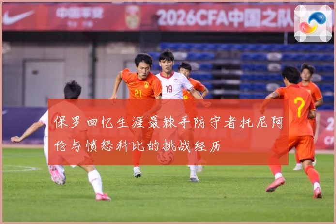 保罗回忆生涯最棘手防守者托尼阿伦与愤怒科比的挑战经历