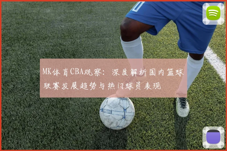 MK体育CBA观察：深度解析国内篮球联赛发展趋势与热门球员表现