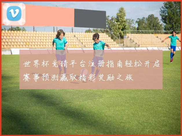 世界杯竞猜平台注册指南轻松开启赛事预测赢取精彩奖励之旅