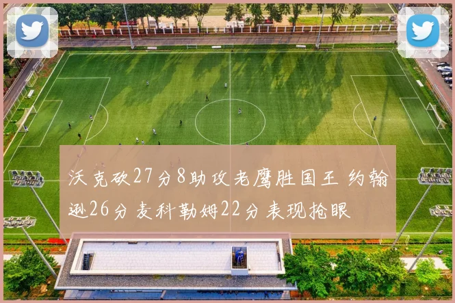 沃克砍27分8助攻老鹰胜国王 约翰逊26分麦科勒姆22分表现抢眼