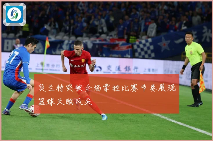 莫兰特突破全场掌控比赛节奏展现篮球天赋风采