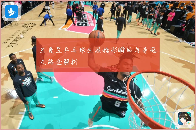 王曼昱乒乓球生涯精彩瞬间与夺冠之路全解析
