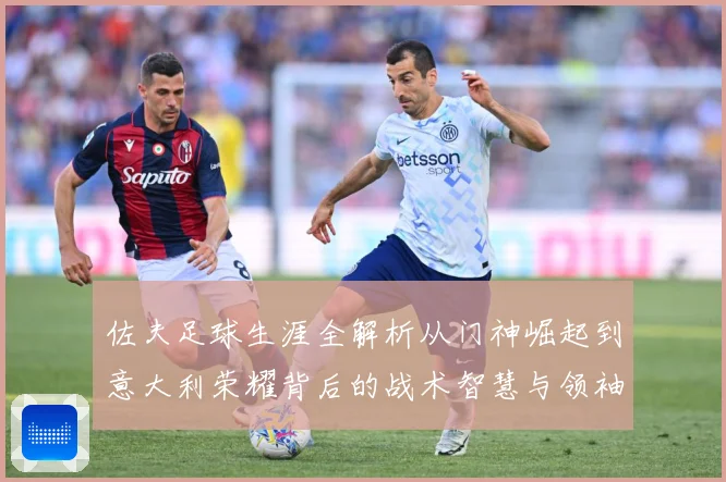 佐夫足球生涯全解析从门神崛起到意大利荣耀背后的战术智慧与领袖风范