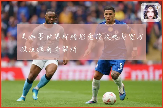 美加墨世界杯精彩竞猜攻略与官方投注指南全解析