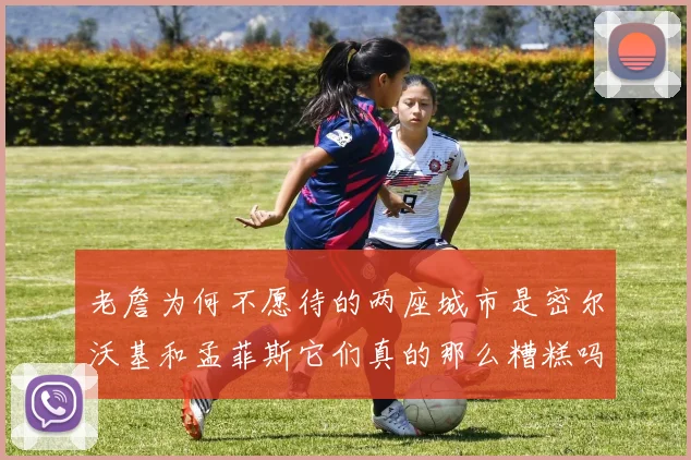 老詹为何不愿待的两座城市是密尔沃基和孟菲斯它们真的那么糟糕吗