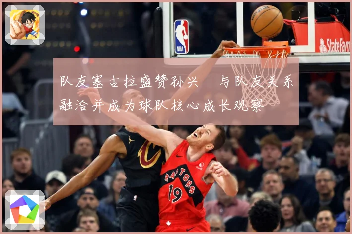 队友塞古拉盛赞孙兴慜与队友关系融洽并成为球队核心成长观察