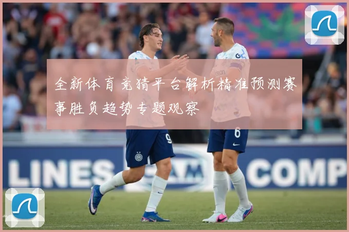 全新体育竞猜平台解析精准预测赛事胜负趋势专题观察