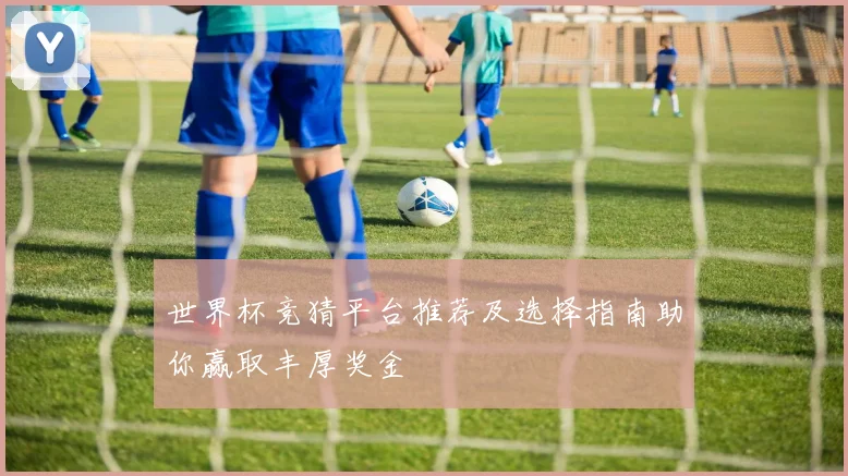 世界杯竞猜平台推荐及选择指南助你赢取丰厚奖金