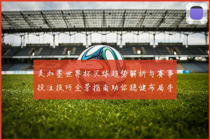 美加墨世界杯买球趋势解析与赛事投注技巧全景指南助你稳健布局夺先机