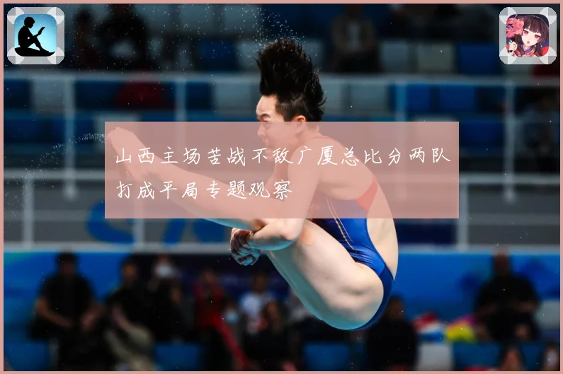 山西主场苦战不敌广厦总比分两队打成平局专题观察