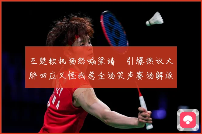 王楚钦机场怒喊梁靖崑引爆热议大胖回应又怪我惹全场笑声赛场解读