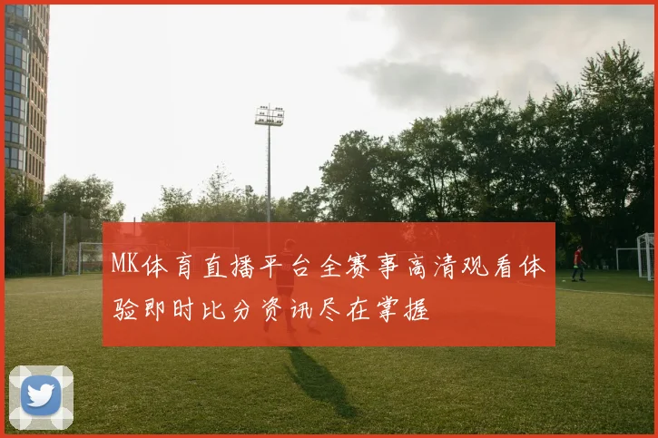 MK体育直播平台全赛事高清观看体验即时比分资讯尽在掌握