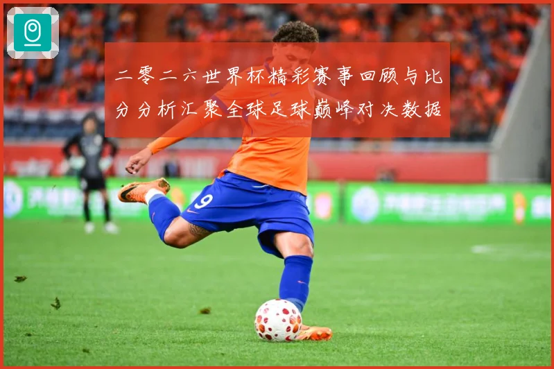 二零二六世界杯精彩赛事回顾与比分分析汇聚全球足球巅峰对决数据研判