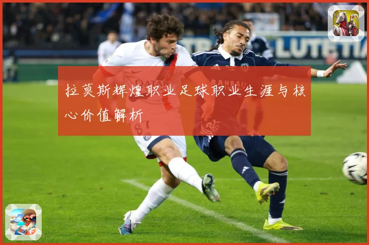 拉莫斯辉煌职业足球职业生涯与核心价值解析