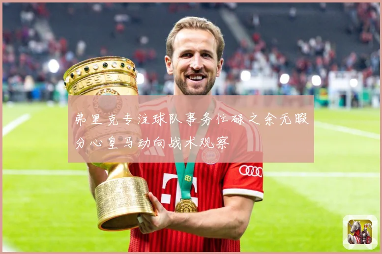 弗里克专注球队事务忙碌之余无暇分心皇马动向战术观察