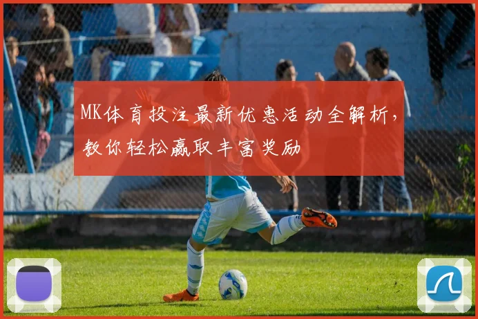 MK体育投注最新优惠活动全解析，教你轻松赢取丰富奖励