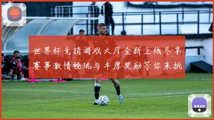 世界杯竞猜游戏大厅全新上线尽享赛事激情畅玩与丰厚奖励等你来挑战
