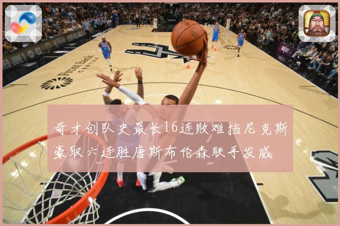 奇才创队史最长16连败难挡尼克斯豪取六连胜唐斯布伦森联手发威