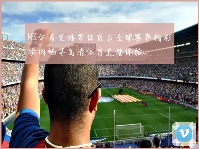 MK体育直播带你直击全球赛事精彩瞬间畅享高清体育直播体验