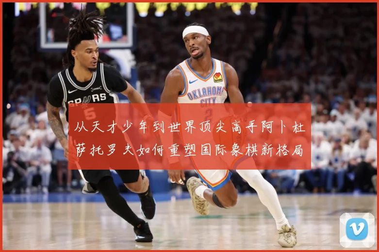 从天才少年到世界顶尖高手阿卜杜萨托罗夫如何重塑国际象棋新格局与未解析