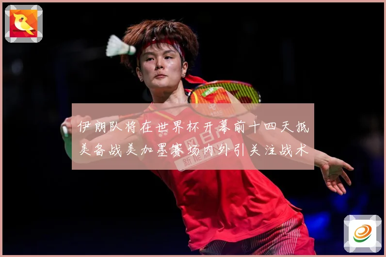 伊朗队将在世界杯开幕前十四天抵美备战美加墨赛场内外引关注战术观察