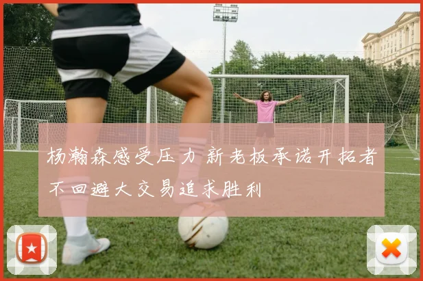杨瀚森感受压力 新老板承诺开拓者不回避大交易追求胜利