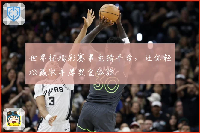 世界杯精彩赛事竞猜平台，让你轻松赢取丰厚奖金体验