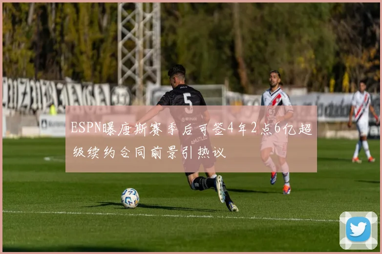 ESPN曝唐斯赛季后可签4年2点6亿超级续约合同前景引热议