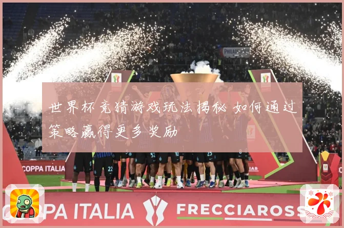 世界杯竞猜游戏玩法揭秘 如何通过策略赢得更多奖励