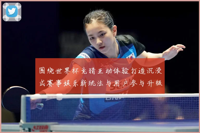 围绕世界杯竞猜互动体验打造沉浸式赛事娱乐新玩法与用户参与升级数据研判