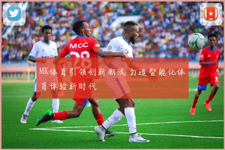 MK体育引领创新潮流 打造智能化体育体验新时代
