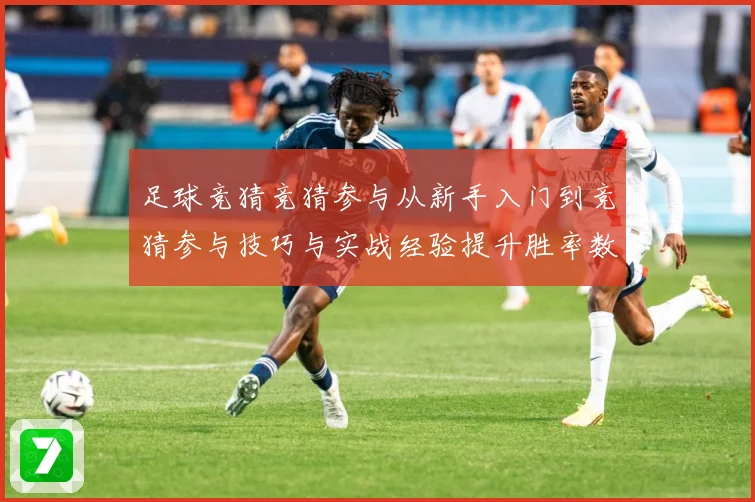 足球竞猜竞猜参与从新手入门到竞猜参与技巧与实战经验提升胜率数据研判