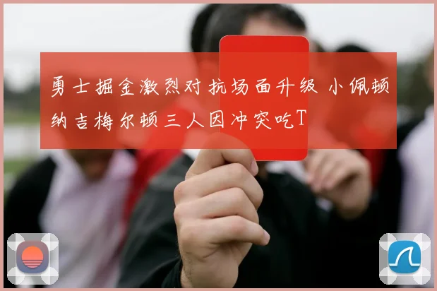 勇士掘金激烈对抗场面升级 小佩顿纳吉梅尔顿三人因冲突吃T