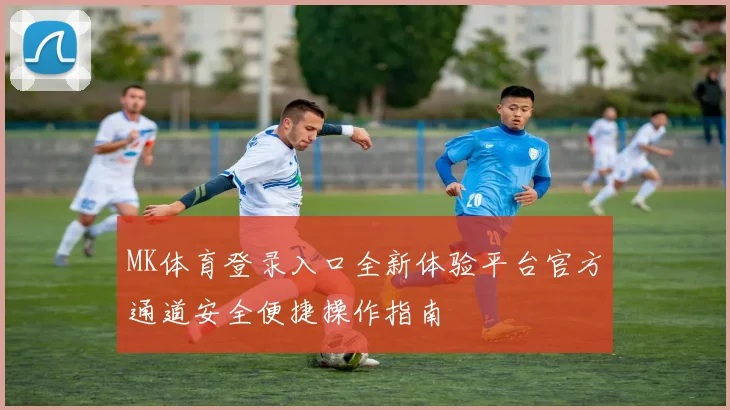 MK体育登录入口全新体验平台官方通道安全便捷操作指南