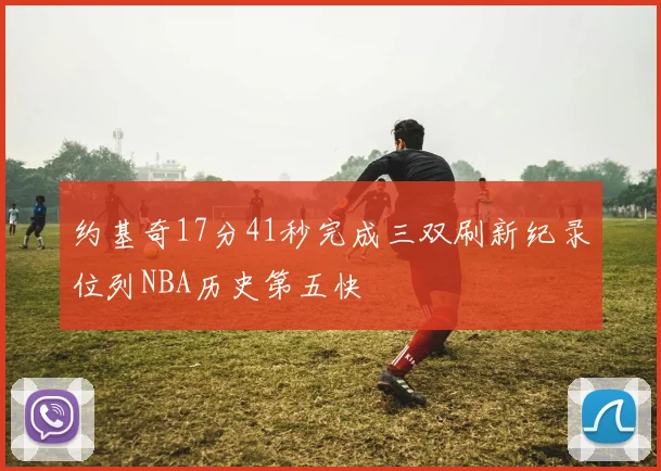 约基奇17分41秒完成三双刷新纪录位列NBA历史第五快