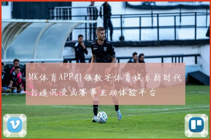 MK体育APP引领数字体育娱乐新时代打造沉浸式赛事互动体验平台