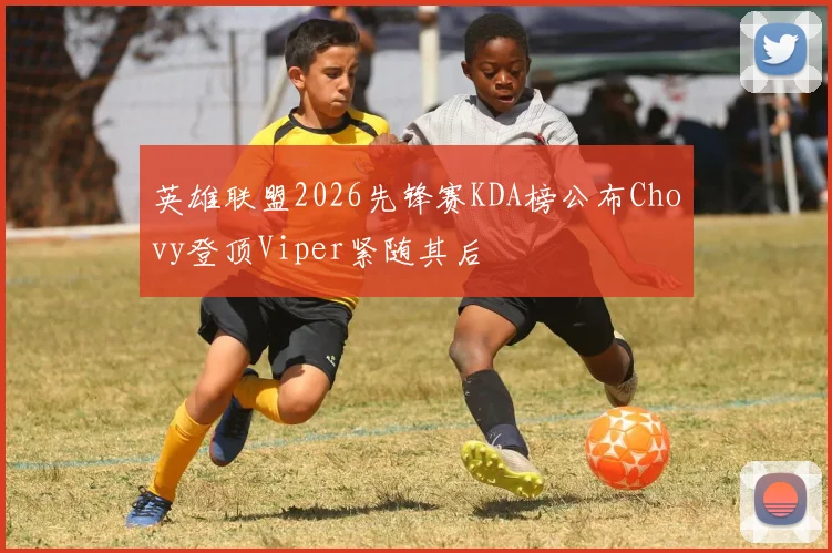 英雄联盟2026先锋赛KDA榜公布Chovy登顶Viper紧随其后
