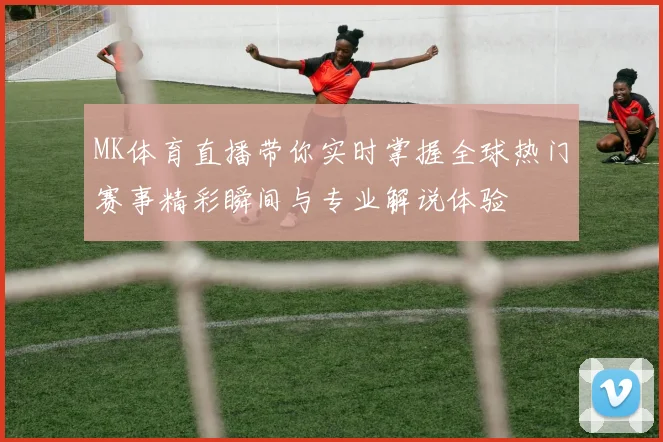 MK体育直播带你实时掌握全球热门赛事精彩瞬间与专业解说体验