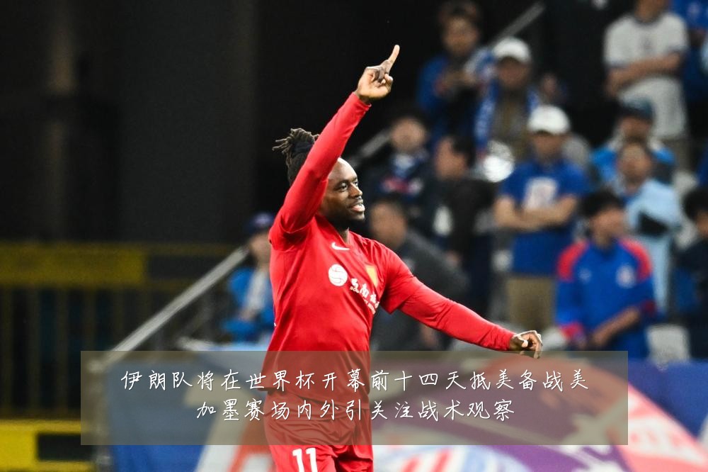 伊朗队将在世界杯开幕前十四天抵美备战美加墨赛场内外引关注战术观察