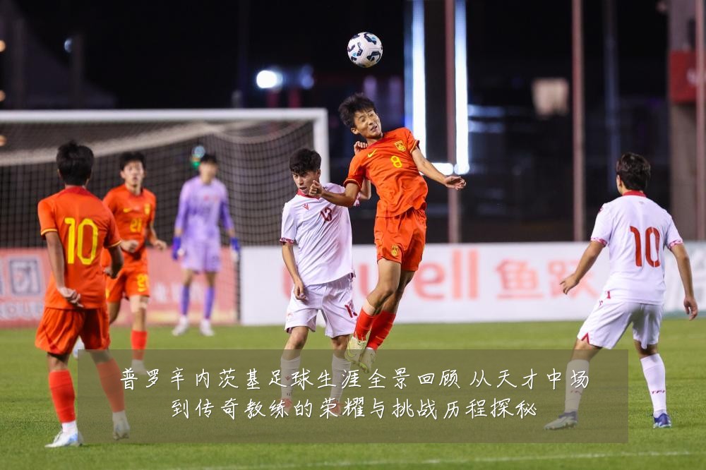 普罗辛内茨基足球生涯全景回顾 从天才中场到传奇教练的荣耀与挑战历程探秘
