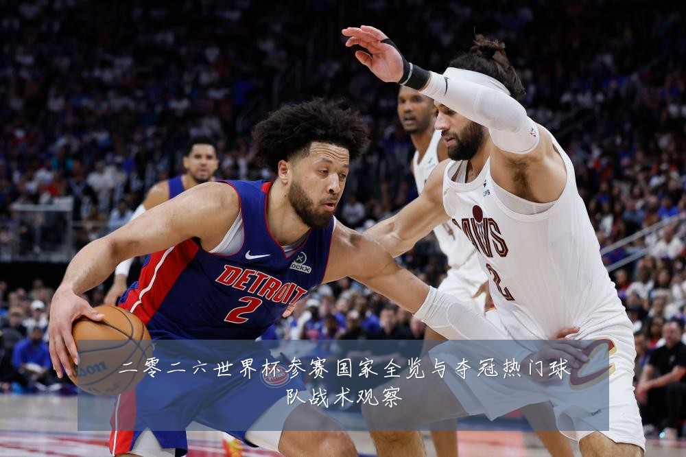 二零二六世界杯参赛国家全览与夺冠热门球队战术观察