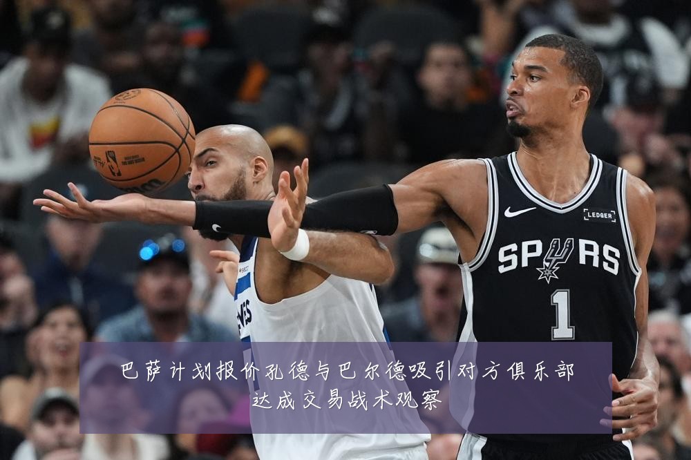 巴萨计划报价孔德与巴尔德吸引对方俱乐部达成交易战术观察