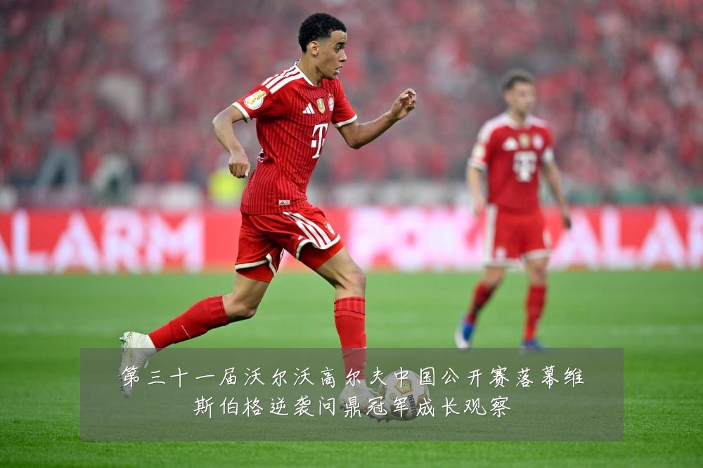 第三十一届沃尔沃高尔夫中国公开赛落幕维斯伯格逆袭问鼎冠军成长观察