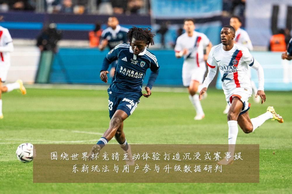 围绕世界杯竞猜互动体验打造沉浸式赛事娱乐新玩法与用户参与升级数据研判